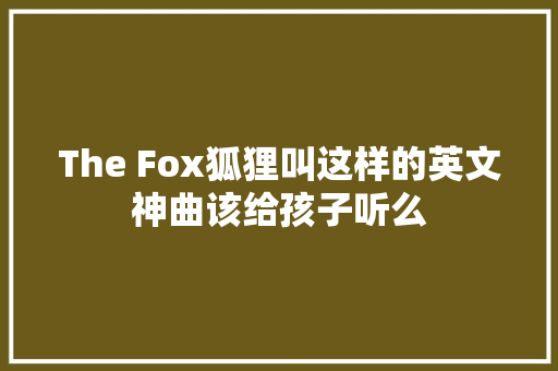 The Fox狐狸叫这样的英文神曲该给孩子听么