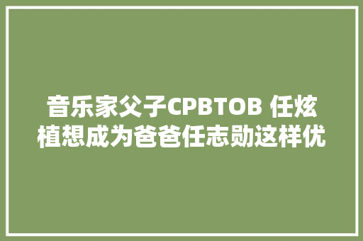 音乐家父子CPBTOB 任炫植想成为爸爸任志勋这样优秀的音乐家GET IT K