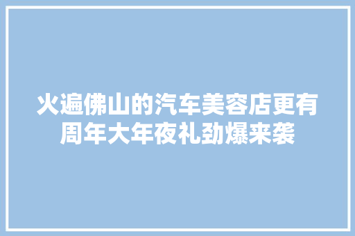 火遍佛山的汽车美容店更有周年大年夜礼劲爆来袭