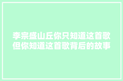 李宗盛山丘你只知道这首歌但你知道这首歌背后的故事吗
