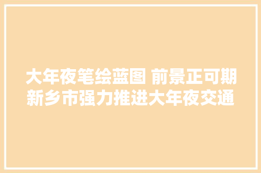 大年夜笔绘蓝图 前景正可期新乡市强力推进大年夜交通培植掠影