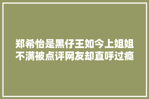 郑希怡是黑仔王如今上姐姐不满被点评网友却直呼过瘾