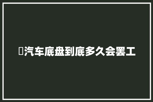 ​汽车底盘到底多久会罢工