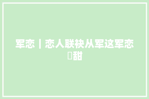 军恋｜恋人联袂从军这军恋齁甜