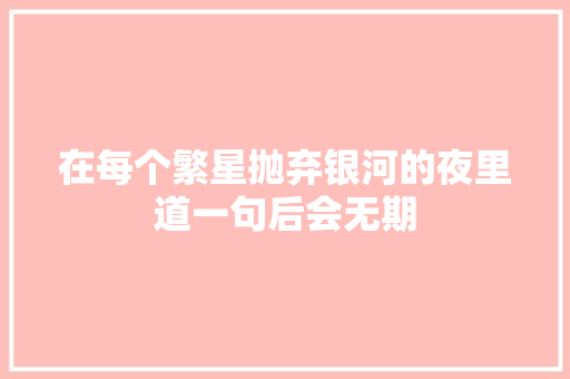 在每个繁星抛弃银河的夜里道一句后会无期