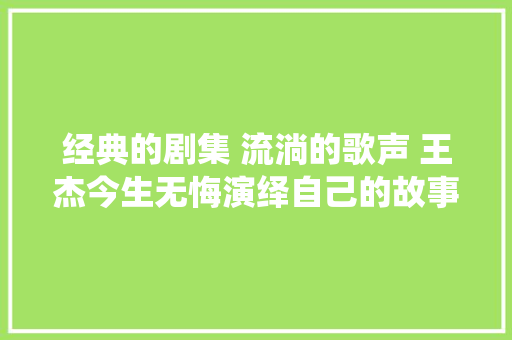 经典的剧集 流淌的歌声 王杰今生无悔演绎自己的故事