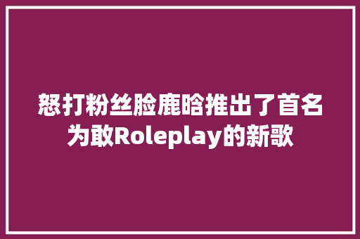 怒打粉丝脸鹿晗推出了首名为敢Roleplay的新歌