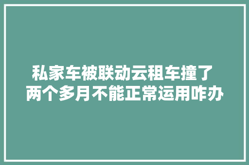 私家车被联动云租车撞了 两个多月不能正常运用咋办