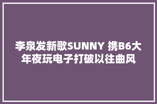 李泉发新歌SUNNY 携B6大年夜玩电子打破以往曲风