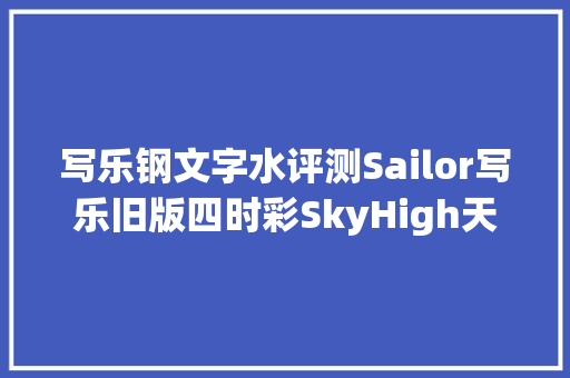 写乐钢文字水评测Sailor写乐旧版四时彩SkyHigh天空蓝墨水测评