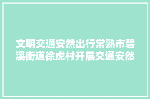 文明交通安然出行常熟市碧溪街道徐虎村开展交通安然宣教活动