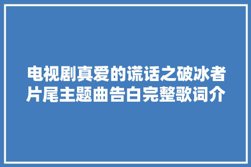 电视剧真爱的谎话之破冰者片尾主题曲告白完整歌词介绍