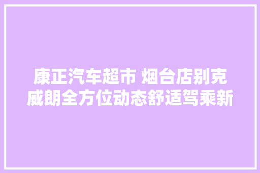康正汽车超市 烟台店别克威朗全方位动态舒适驾乘新时代