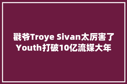 戳爷Troye Sivan太厉害了Youth打破10亿流媒大年夜关