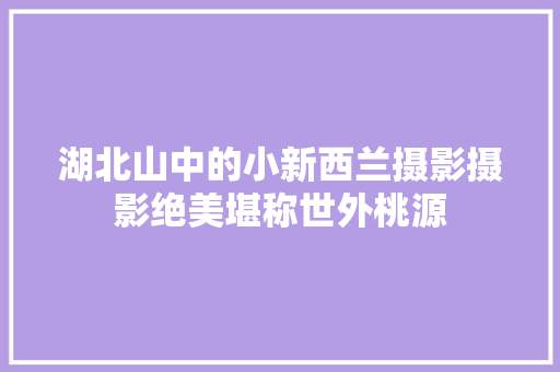 湖北山中的小新西兰摄影摄影绝美堪称世外桃源