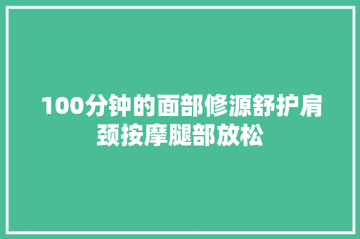 100分钟的面部修源舒护肩颈按摩腿部放松
