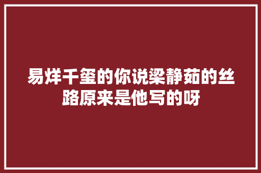 易烊千玺的你说梁静茹的丝路原来是他写的呀
