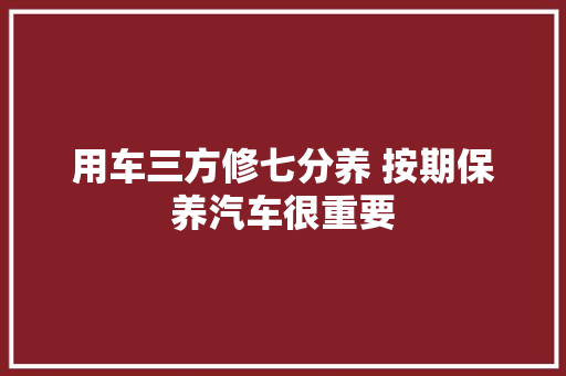 用车三方修七分养 按期保养汽车很重要