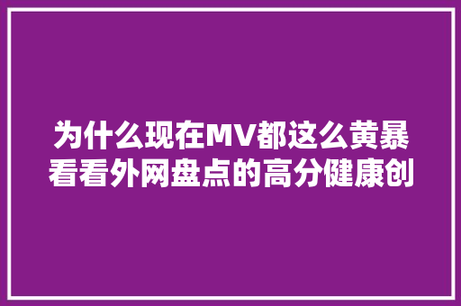 为什么现在MV都这么黄暴看看外网盘点的高分健康创意作品
