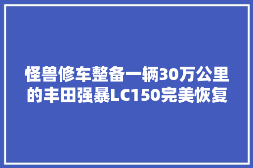 怪兽修车整备一辆30万公里的丰田强暴LC150完美恢复出厂状态
