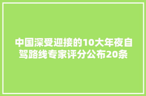 中国深受迎接的10大年夜自驾路线专家评分公布20条线路精彩纷呈
