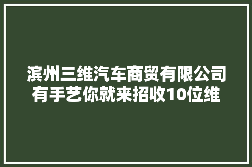 滨州三维汽车商贸有限公司有手艺你就来招收10位维修技工