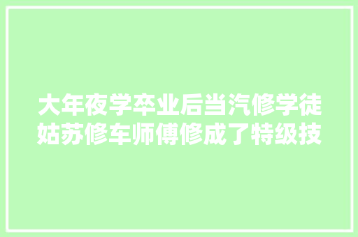 大年夜学卒业后当汽修学徒姑苏修车师傅修成了特级技师