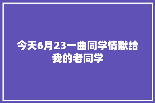 今天6月23一曲同学情献给我的老同学