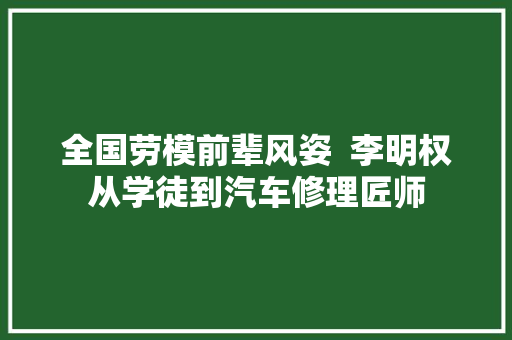 全国劳模前辈风姿  李明权从学徒到汽车修理匠师