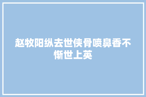 赵牧阳纵去世侠骨喷鼻香不惭世上英