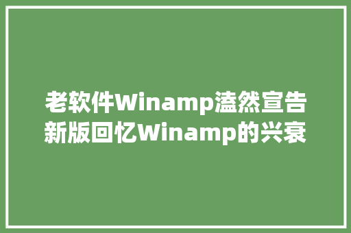 老软件Winamp溘然宣告新版回忆Winamp的兴衰 休闲娱乐