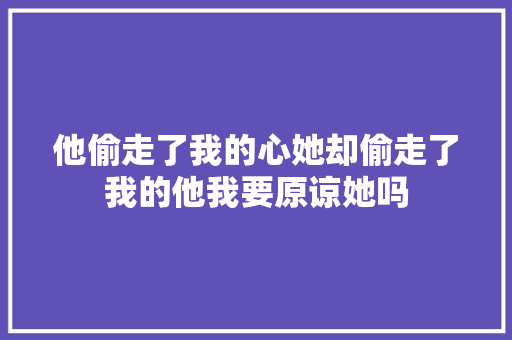 他偷走了我的心她却偷走了我的他我要原谅她吗