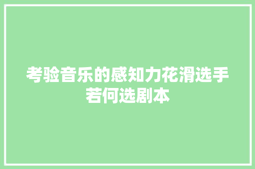 考验音乐的感知力花滑选手若何选剧本