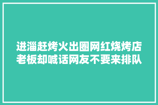 进淄赶烤火出圈网红烧烤店老板却喊话网友不要来排队了