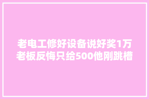 老电工修好设备说好奖1万老板反悔只给500他刚跳槽车间就跳闸