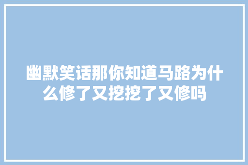 幽默笑话那你知道马路为什么修了又挖挖了又修吗