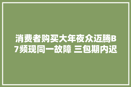 消费者购买大年夜众迈腾B7频现同一故障 三包期内迟迟未解决 汽车知识