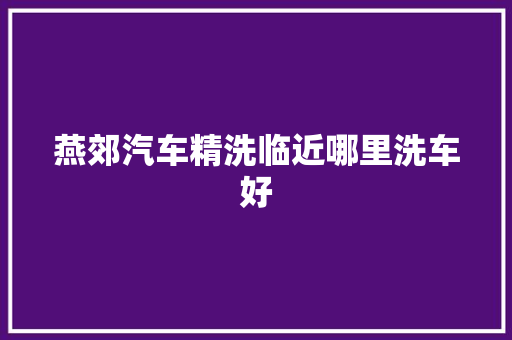 燕郊汽车精洗临近哪里洗车好