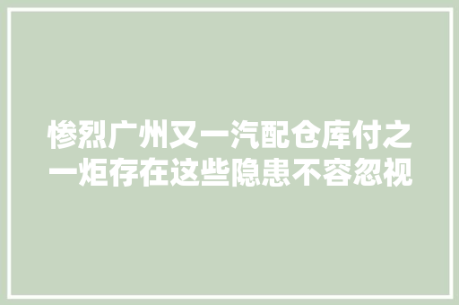 惨烈广州又一汽配仓库付之一炬存在这些隐患不容忽视