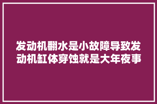 发动机翻水是小故障导致发动机缸体穿蚀就是大年夜事了