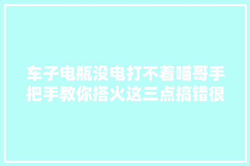 车子电瓶没电打不着喵哥手把手教你搭火这三点搞错很危险