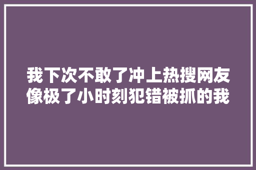 我下次不敢了冲上热搜网友像极了小时刻犯错被抓的我