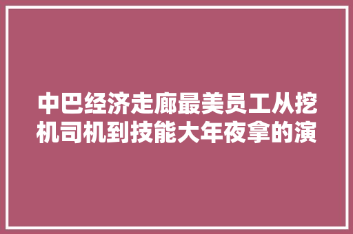 中巴经济走廊最美员工从挖机司机到技能大年夜拿的演化之旅