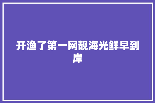 开渔了第一网靓海光鲜早到岸