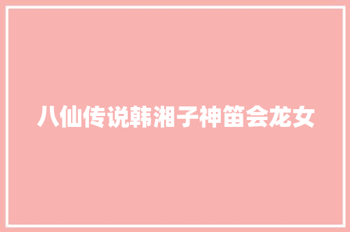 八仙传说韩湘子神笛会龙女