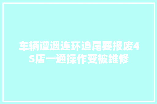 车辆遭遇连环追尾要报废4S店一通操作变被维修