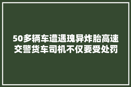 50多辆车遭遇瑰异炸胎高速交警货车司机不仅要受处罚还要承担修理和清障费