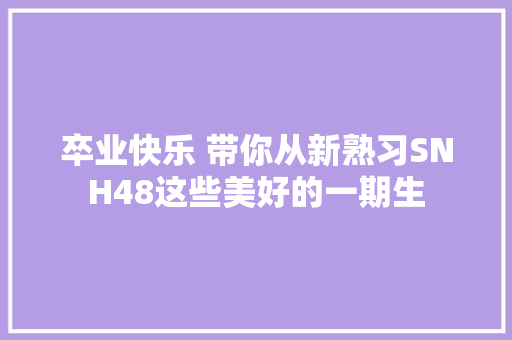 卒业快乐 带你从新熟习SNH48这些美好的一期生 休闲娱乐