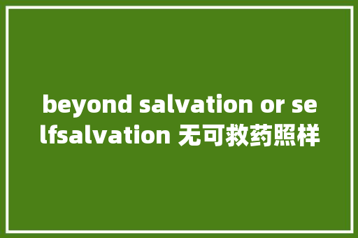 beyond salvation or selfsalvation 无可救药照样自我救赎