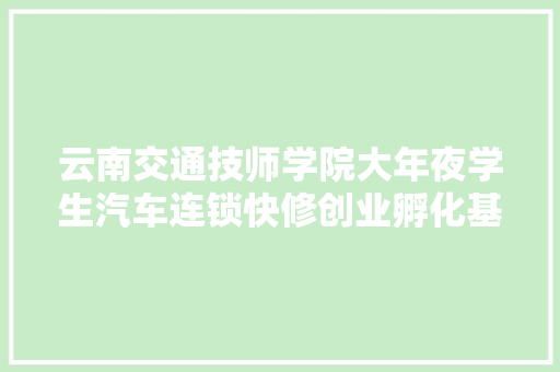 云南交通技师学院大年夜学生汽车连锁快修创业孵化基地揭牌